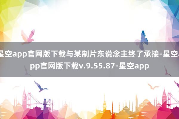 星空app官网版下载与某制片东说念主终了承接-星空app官网版下载v.9.55.87-星空app