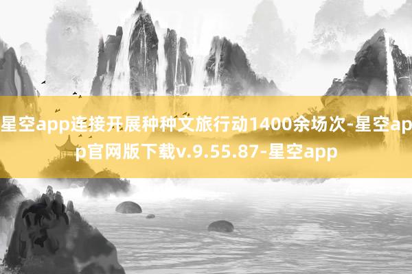 星空app连接开展种种文旅行动1400余场次-星空app官网版下载v.9.55.87-星空app