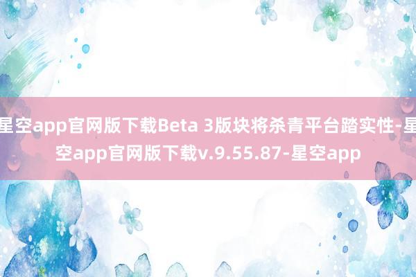 星空app官网版下载Beta 3版块将杀青平台踏实性-星空app官网版下载v.9.55.87-星空app