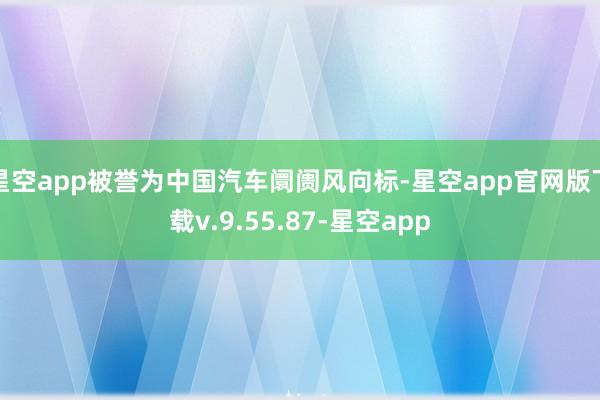 星空app被誉为中国汽车阛阓风向标-星空app官网版下载v.9.55.87-星空app