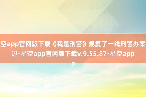 星空app官网版下载《我是刑警》规复了一线刑警办案经过-星空app官网版下载v.9.55.87-星空app