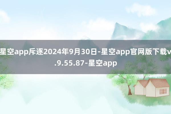 星空app斥逐2024年9月30日-星空app官网版下载v.9.55.87-星空app