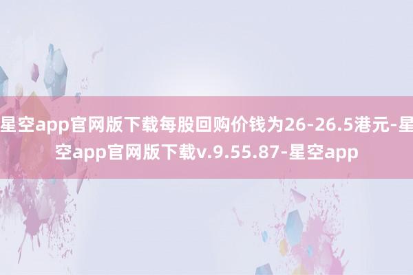 星空app官网版下载每股回购价钱为26-26.5港元-星空app官网版下载v.9.55.87-星空app