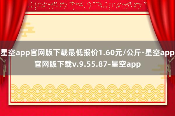 星空app官网版下载最低报价1.60元/公斤-星空app官网版下载v.9.55.87-星空app