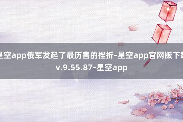 星空app俄军发起了最历害的挫折-星空app官网版下载v.9.55.87-星空app