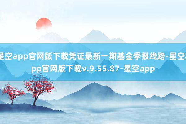 星空app官网版下载凭证最新一期基金季报线路-星空app官网版下载v.9.55.87-星空app