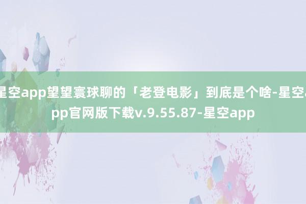 星空app望望寰球聊的「老登电影」到底是个啥-星空app官网版下载v.9.55.87-星空app