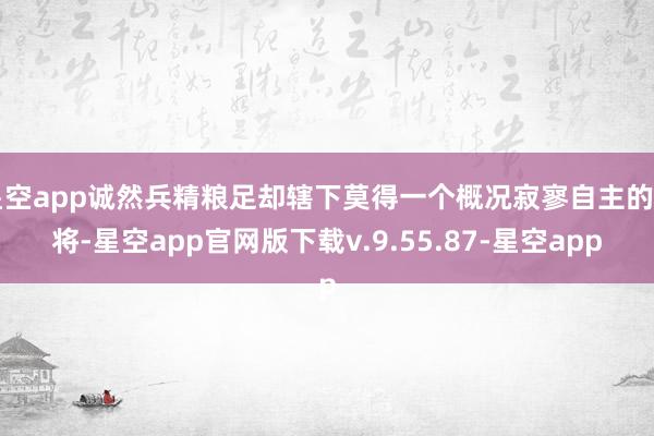 星空app诚然兵精粮足却辖下莫得一个概况寂寥自主的勇将-星空app官网版下载v.9.55.87-星空app