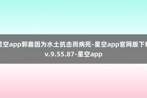 星空app郭嘉因为水土抗击而病死-星空app官网版下载v.9.55.87-星空app