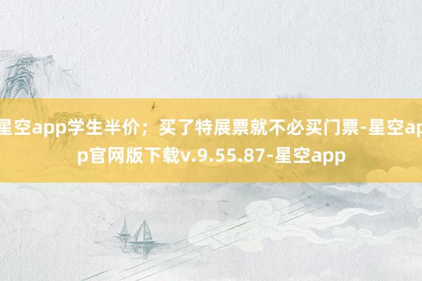 星空app学生半价；买了特展票就不必买门票-星空app官网版下载v.9.55.87-星空app