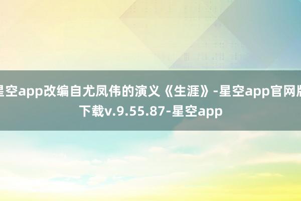 星空app改编自尤凤伟的演义《生涯》-星空app官网版下载v.9.55.87-星空app