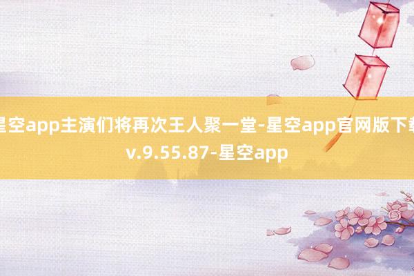 星空app主演们将再次王人聚一堂-星空app官网版下载v.9.55.87-星空app