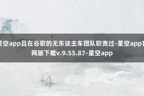 星空app且在谷歌的无东谈主车团队职责过-星空app官网版下载v.9.55.87-星空app