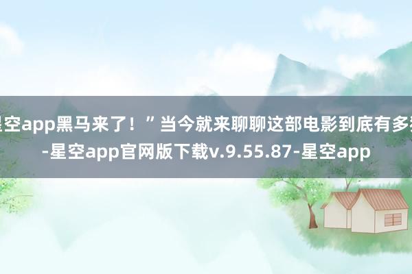 星空app黑马来了！”当今就来聊聊这部电影到底有多猛-星空app官网版下载v.9.55.87-星空app