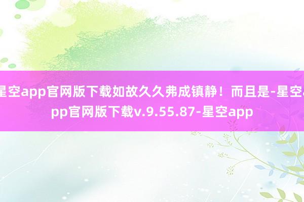 星空app官网版下载如故久久弗成镇静！而且是-星空app官网版下载v.9.55.87-星空app