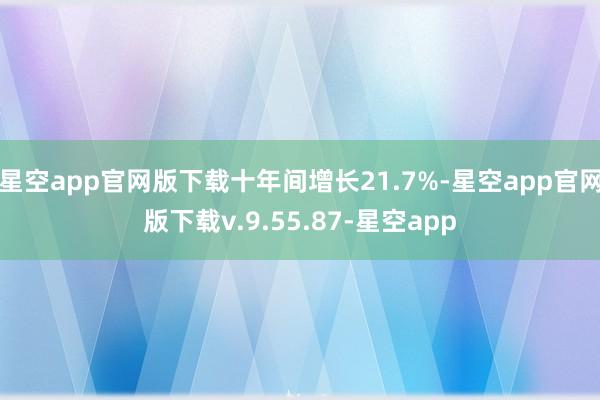 星空app官网版下载十年间增长21.7%-星空app官网版下载v.9.55.87-星空app