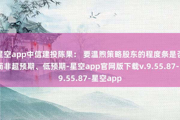 星空app中信建投陈果： 要温煦策略股东的程度条是否在前进 而非超预期、低预期-星空app官网版下载v.9.55.87-星空app