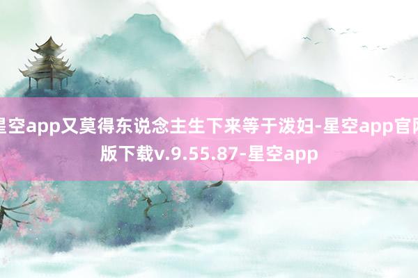 星空app又莫得东说念主生下来等于泼妇-星空app官网版下载v.9.55.87-星空app