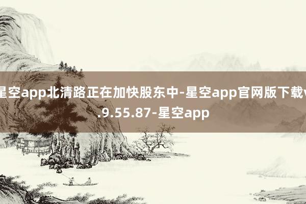 星空app北清路正在加快股东中-星空app官网版下载v.9.55.87-星空app