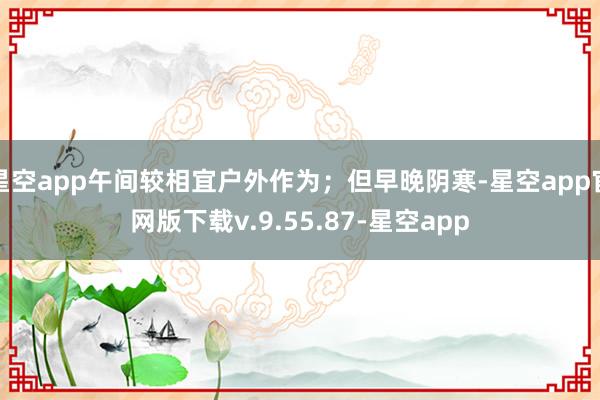 星空app午间较相宜户外作为；但早晚阴寒-星空app官网版下载v.9.55.87-星空app