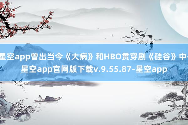 星空app曾出当今《大病》和HBO贯穿剧《硅谷》中-星空app官网版下载v.9.55.87-星空app