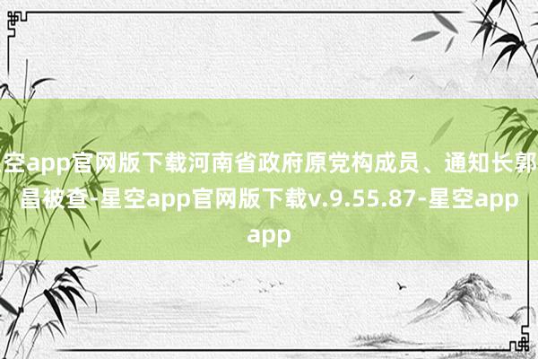 星空app官网版下载河南省政府原党构成员、通知长郭洪昌被查-星空app官网版下载v.9.55.87-星空app