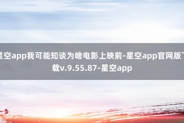 星空app我可能知谈为啥电影上映前-星空app官网版下载v.9.55.87-星空app