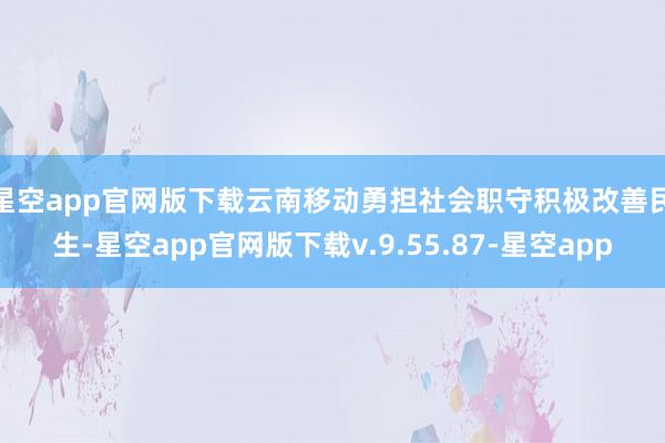 星空app官网版下载　　云南移动勇担社会职守积极改善民生-星空app官网版下载v.9.55.87-星空app