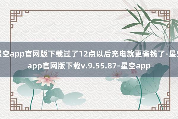 星空app官网版下载过了12点以后充电就更省钱了-星空app官网版下载v.9.55.87-星空app