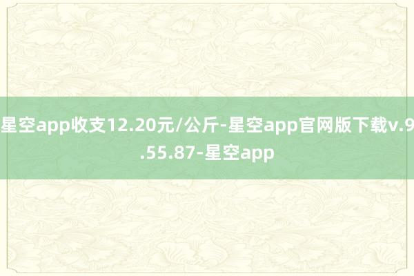 星空app收支12.20元/公斤-星空app官网版下载v.9.55.87-星空app