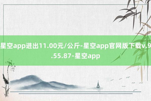 星空app进出11.00元/公斤-星空app官网版下载v.9.55.87-星空app