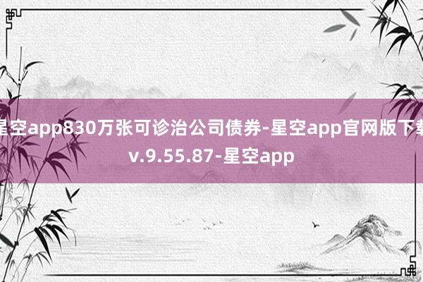 星空app830万张可诊治公司债券-星空app官网版下载v.9.55.87-星空app