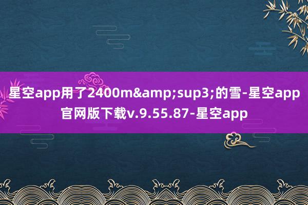 星空app用了2400m&sup3;的雪-星空app官网版下载v.9.55.87-星空app