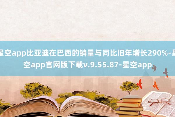 星空app比亚迪在巴西的销量与同比旧年增长290%-星空app官网版下载v.9.55.87-星空app