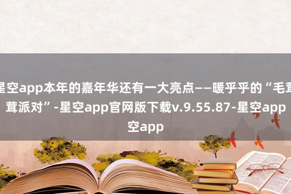 星空app本年的嘉年华还有一大亮点——暖乎乎的“毛茸茸派对”-星空app官网版下载v.9.55.87-星空app