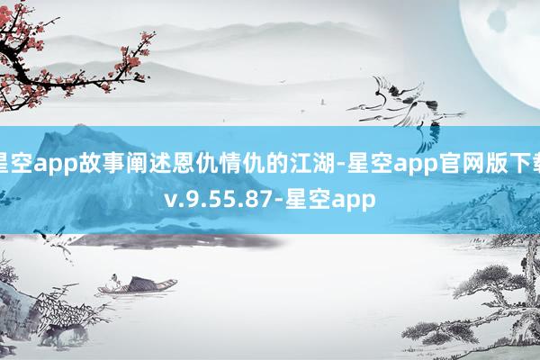 星空app故事阐述恩仇情仇的江湖-星空app官网版下载v.9.55.87-星空app