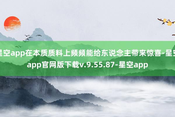 星空app在本质质料上频频能给东说念主带来惊喜-星空app官网版下载v.9.55.87-星空app