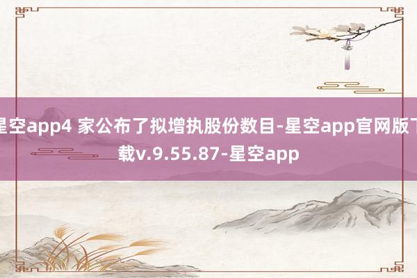 星空app4 家公布了拟增执股份数目-星空app官网版下载v.9.55.87-星空app