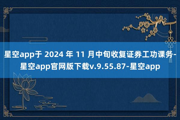 星空app于 2024 年 11 月中旬收复证券工功课务-星空app官网版下载v.9.55.87-星空app