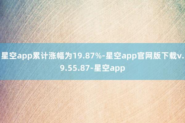 星空app累计涨幅为19.87%-星空app官网版下载v.9.55.87-星空app