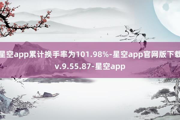 星空app累计换手率为101.98%-星空app官网版下载v.9.55.87-星空app