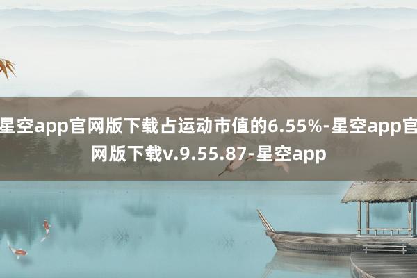 星空app官网版下载占运动市值的6.55%-星空app官网版下载v.9.55.87-星空app