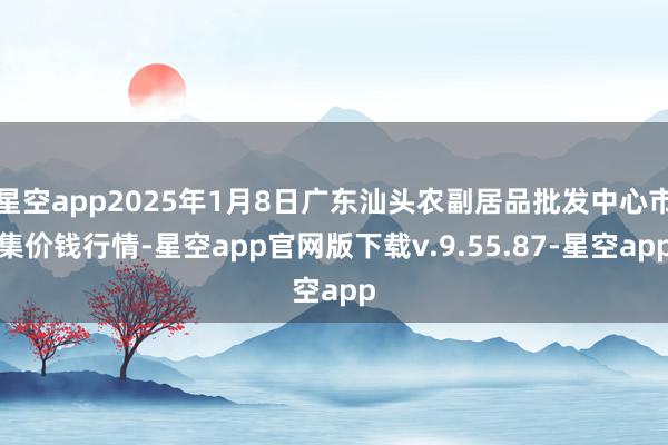 星空app2025年1月8日广东汕头农副居品批发中心市集价钱行情-星空app官网版下载v.9.55.87-星空app