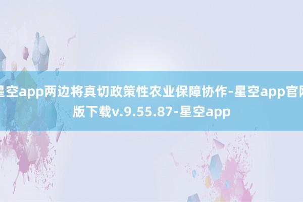 星空app两边将真切政策性农业保障协作-星空app官网版下载v.9.55.87-星空app