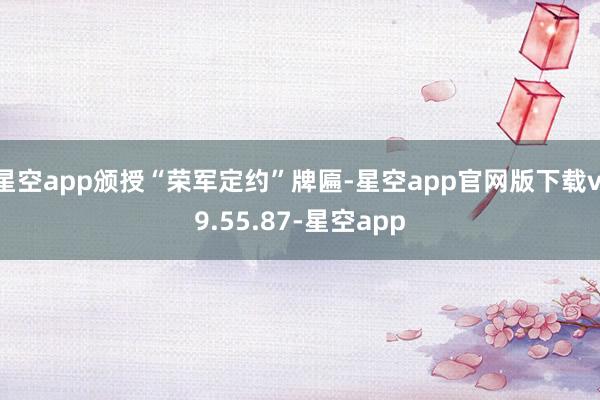 星空app颁授“荣军定约”牌匾-星空app官网版下载v.9.55.87-星空app