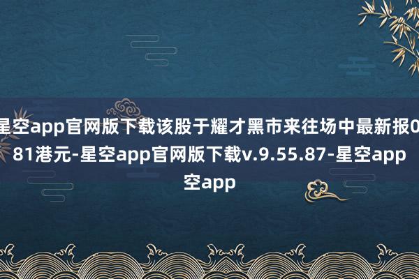 星空app官网版下载该股于耀才黑市来往场中最新报0.81港元-星空app官网版下载v.9.55.87-星空app