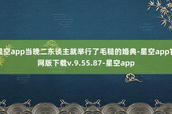 星空app当晚二东谈主就举行了毛糙的婚典-星空app官网版下载v.9.55.87-星空app