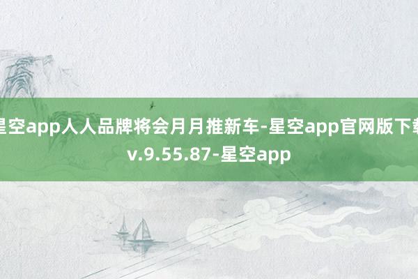 星空app人人品牌将会月月推新车-星空app官网版下载v.9.55.87-星空app