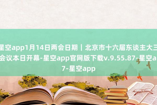 星空app1月14日两会日期｜北京市十六届东谈主大三次会议本日开幕-星空app官网版下载v.9.55.87-星空app