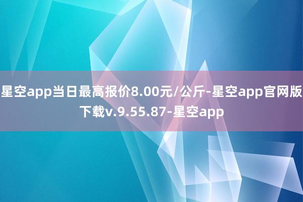 星空app当日最高报价8.00元/公斤-星空app官网版下载v.9.55.87-星空app